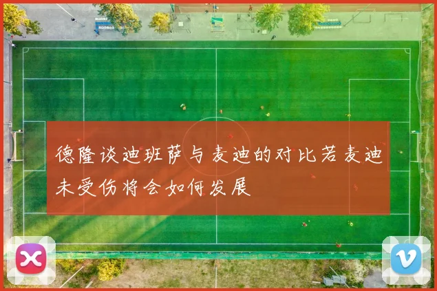 德隆谈迪班萨与麦迪的对比若麦迪未受伤将会如何发展