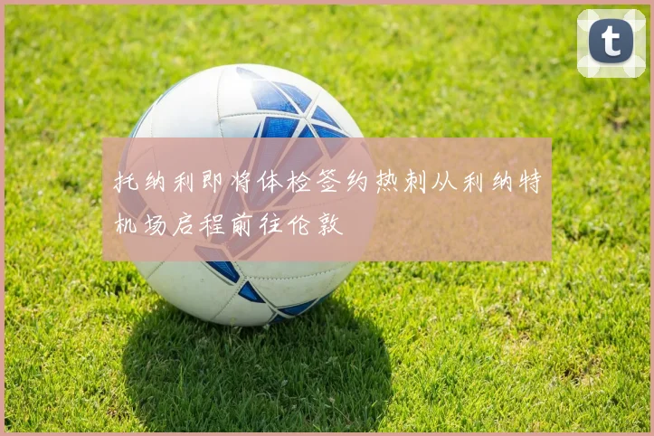 托纳利即将体检签约热刺从利纳特机场启程前往伦敦