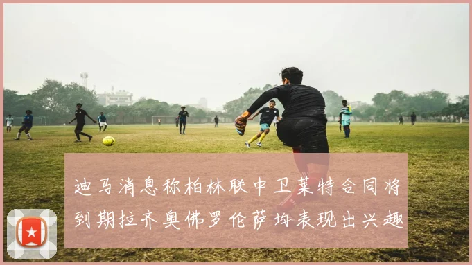 迪马消息称柏林联中卫莱特合同将到期拉齐奥佛罗伦萨均表现出兴趣