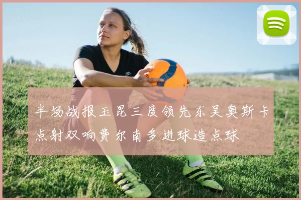 半场战报玉昆三度领先东吴奥斯卡点射双响费尔南多进球造点球