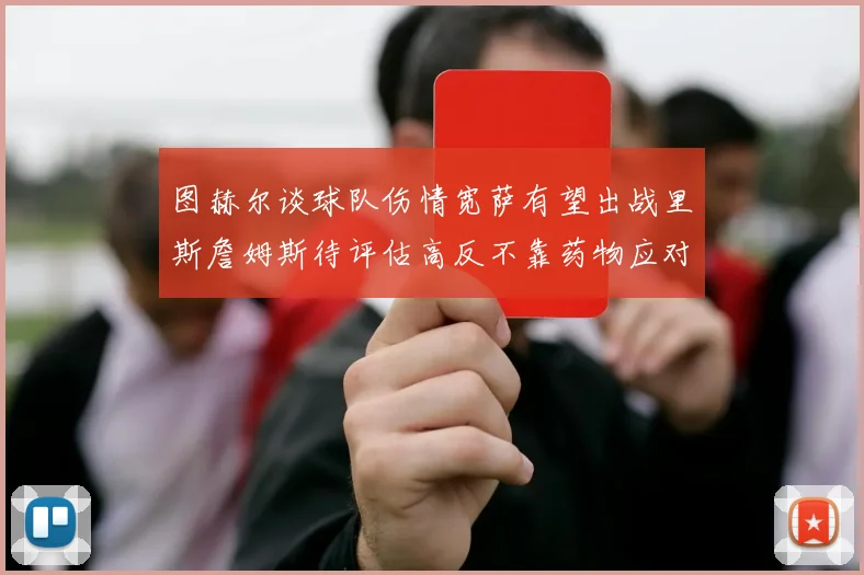 图赫尔谈球队伤情宽萨有望出战里斯詹姆斯待评估高反不靠药物应对