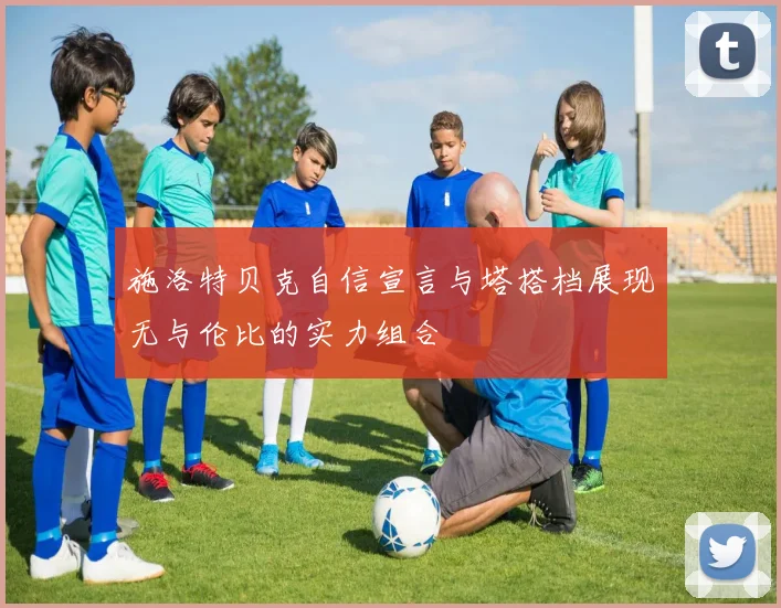 施洛特贝克自信宣言与塔搭档展现无与伦比的实力组合