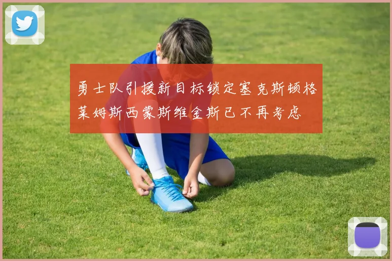 勇士队引援新目标锁定塞克斯顿格莱姆斯西蒙斯维金斯已不再考虑
