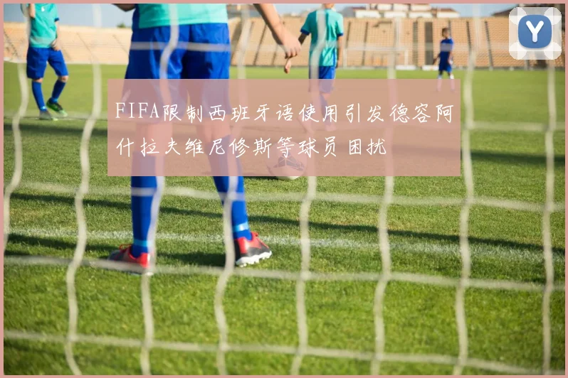 FIFA限制西班牙语使用引发德容阿什拉夫维尼修斯等球员困扰