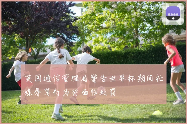英国通信管理局警告世界杯期间社媒辱骂行为将面临处罚