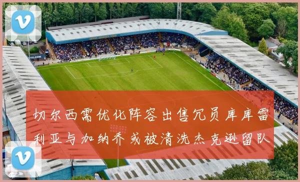 切尔西需优化阵容出售冗员库库雷利亚与加纳乔或被清洗杰克逊留队