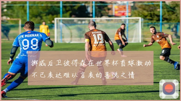 挪威后卫彼得森在世界杯首球激动不已表达难以言表的喜悦之情