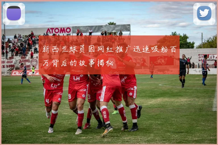 新西兰球员因网红推广迅速吸粉百万背后的故事揭秘