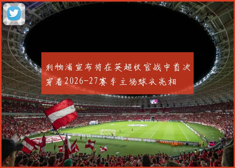 利物浦宣布将在英超收官战中首次穿着2026-27赛季主场球衣亮相