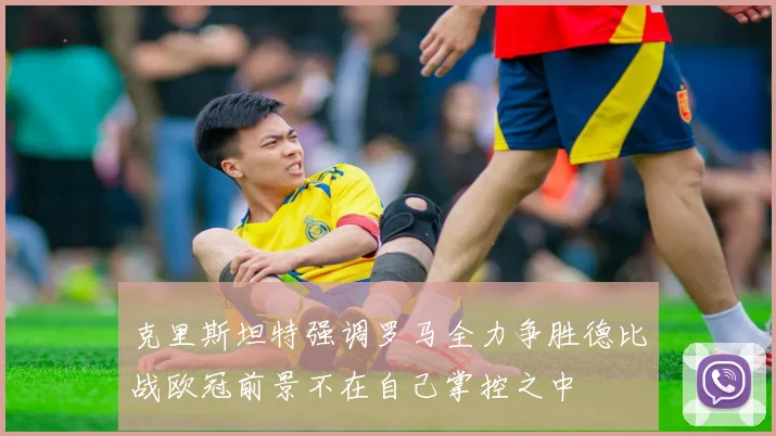 克里斯坦特强调罗马全力争胜德比战欧冠前景不在自己掌控之中
