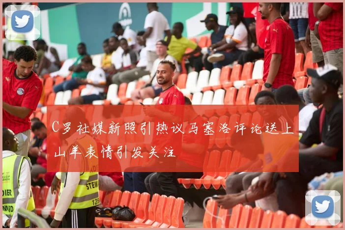 C罗社媒新照引热议马塞洛评论送上山羊表情引发关注