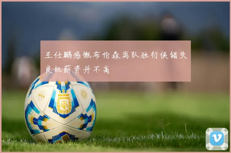 王仕鹏感慨布伦森离队独行侠错失良机薪资并不高