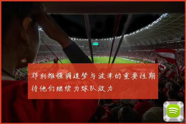 邓利维强调追梦与波津的重要性期待他们继续为球队效力